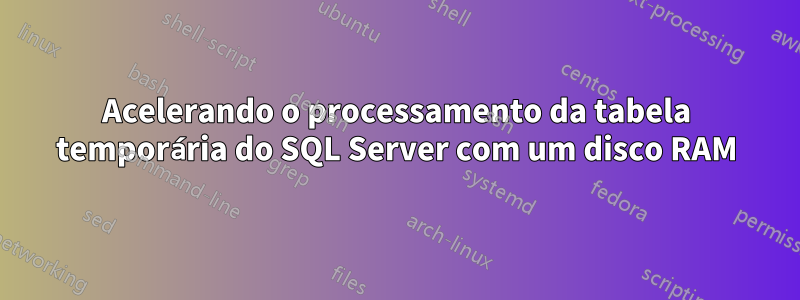 Acelerando o processamento da tabela temporária do SQL Server com um disco RAM