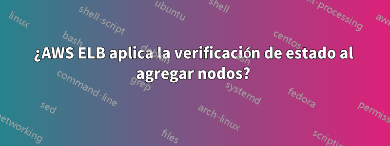 ¿AWS ELB aplica la verificación de estado al agregar nodos?