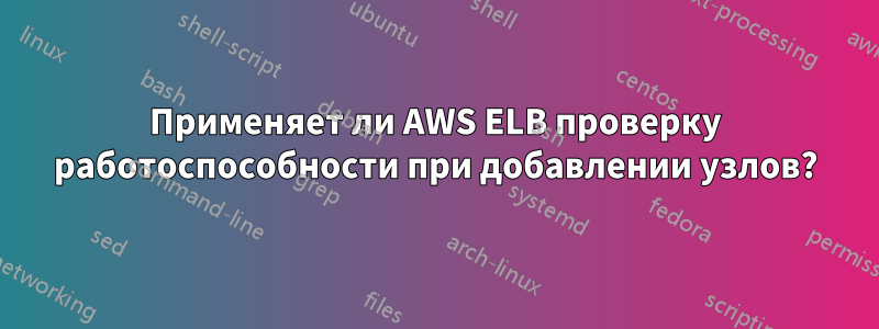 Применяет ли AWS ELB проверку работоспособности при добавлении узлов?