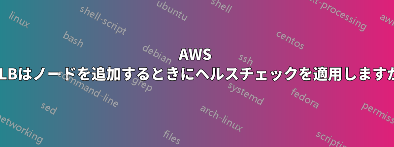 AWS ELBはノードを追加するときにヘルスチェックを適用しますか