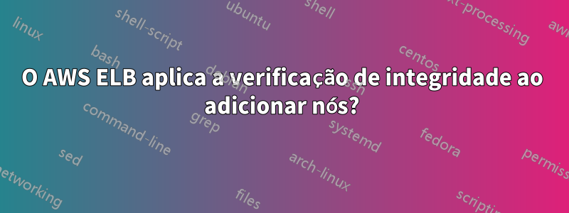 O AWS ELB aplica a verificação de integridade ao adicionar nós?