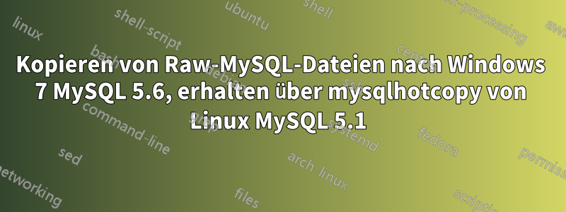 Kopieren von Raw-MySQL-Dateien nach Windows 7 MySQL 5.6, erhalten über mysqlhotcopy von Linux MySQL 5.1 