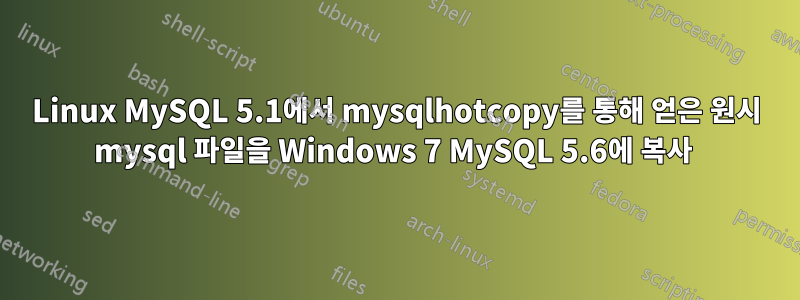 Linux MySQL 5.1에서 mysqlhotcopy를 통해 얻은 원시 mysql 파일을 Windows 7 MySQL 5.6에 복사 