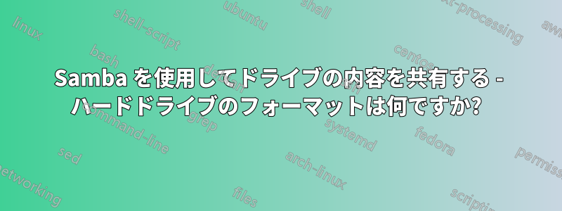 Samba を使用してドライブの内容を共有する - ハードドライブのフォーマットは何ですか? 