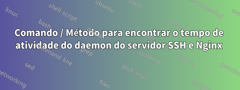 Comando / Método para encontrar o tempo de atividade do daemon do servidor SSH e Nginx