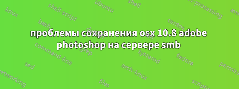 проблемы сохранения osx 10.8 adobe photoshop на сервере smb