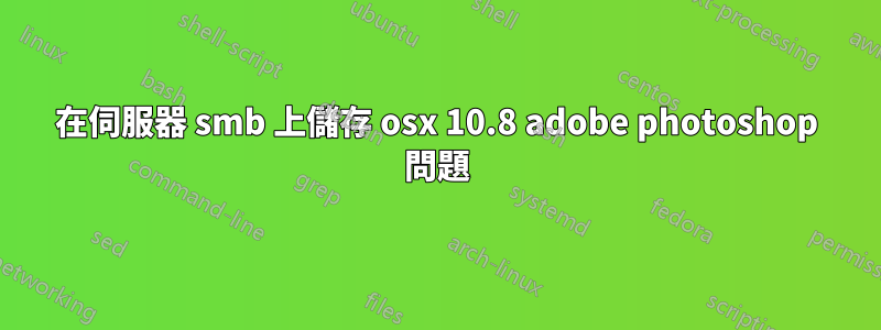 在伺服器 smb 上儲存 osx 10.8 adobe photoshop 問題
