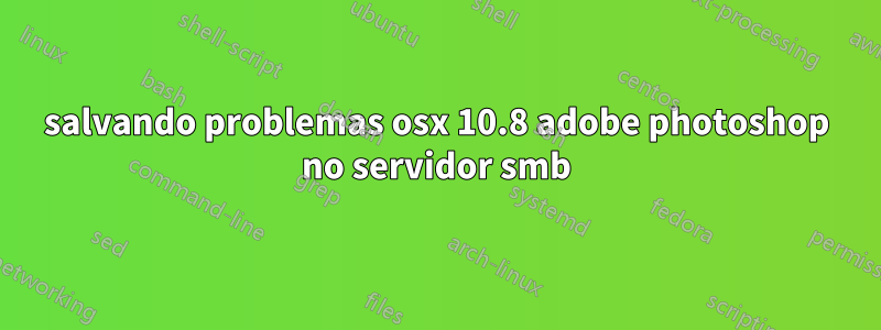 salvando problemas osx 10.8 adobe photoshop no servidor smb