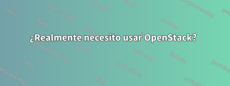 ¿Realmente necesito usar OpenStack? 