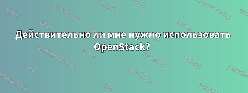 Действительно ли мне нужно использовать OpenStack? 