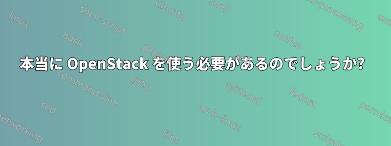 本当に OpenStack を使う必要があるのでしょうか? 