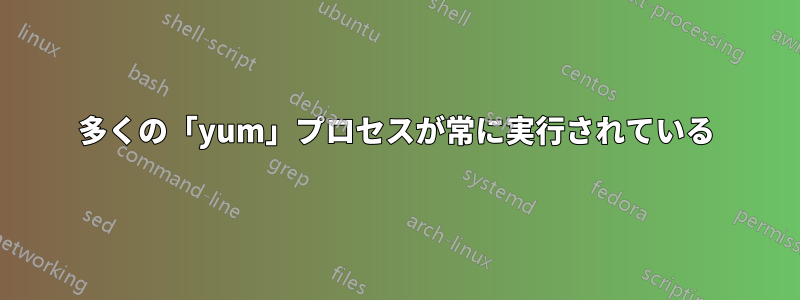 多くの「yum」プロセスが常に実行されている