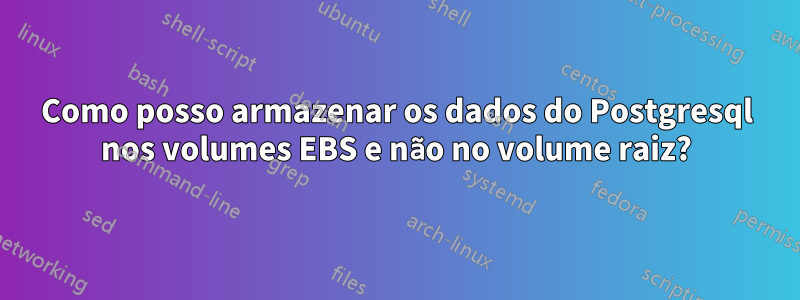 Como posso armazenar os dados do Postgresql nos volumes EBS e não no volume raiz?