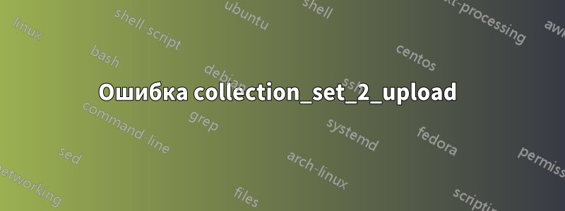 Ошибка collection_set_2_upload 