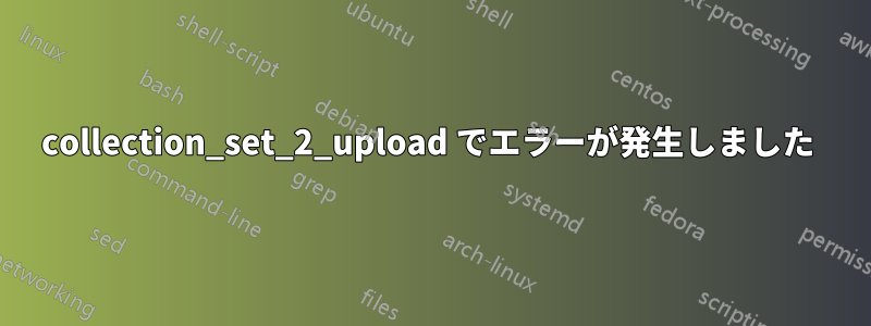 collection_set_2_upload でエラーが発生しました 