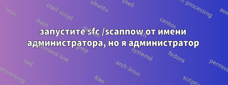 запустите sfc /scannow от имени администратора, но я администратор