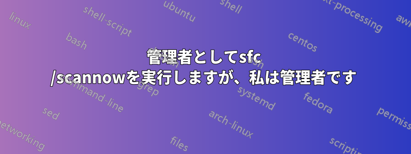 管理者としてsfc /scannowを実行しますが、私は管理者です