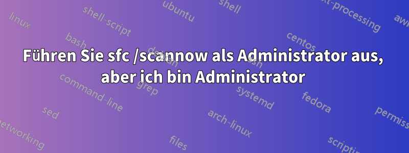 Führen Sie sfc /scannow als Administrator aus, aber ich bin Administrator