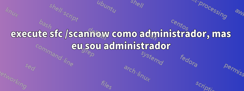 execute sfc /scannow como administrador, mas eu sou administrador