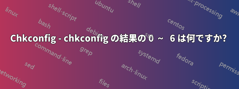 Chkconfig - chkconfig の結果の 0 ～ 6 は何ですか?