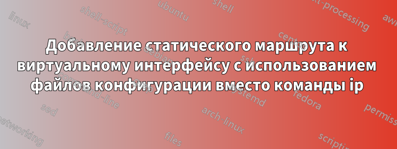 Добавление статического маршрута к виртуальному интерфейсу с использованием файлов конфигурации вместо команды ip