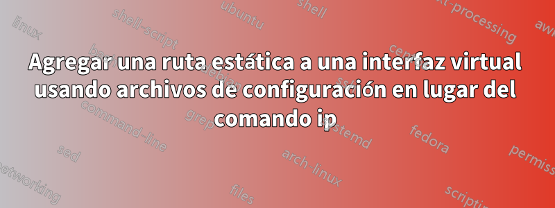 Agregar una ruta estática a una interfaz virtual usando archivos de configuración en lugar del comando ip