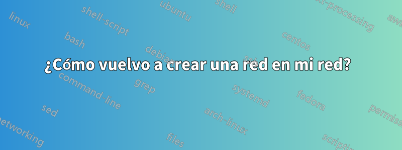 ¿Cómo vuelvo a crear una red en mi red? 