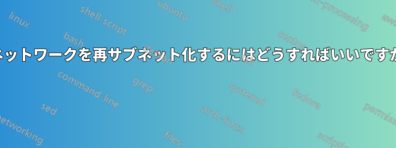 ネットワークを再サブネット化するにはどうすればいいですか 