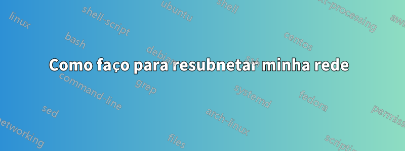 Como faço para resubnetar minha rede 