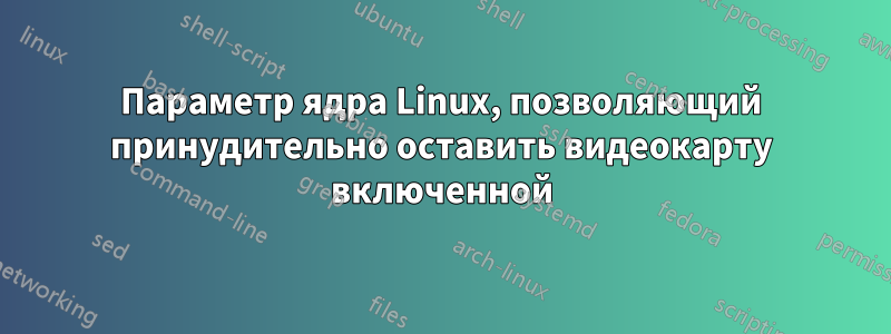 Параметр ядра Linux, позволяющий принудительно оставить видеокарту включенной