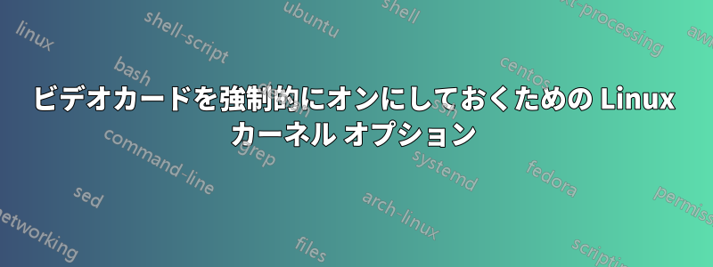ビデオカードを強制的にオンにしておくための Linux カーネル オプション