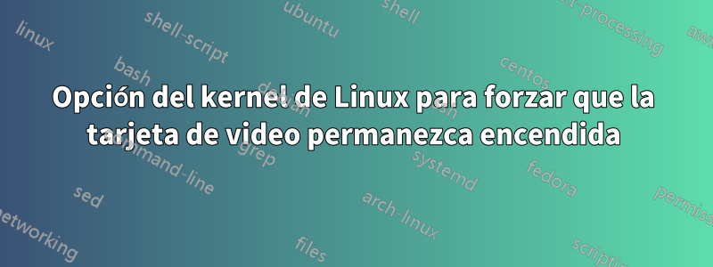 Opción del kernel de Linux para forzar que la tarjeta de video permanezca encendida
