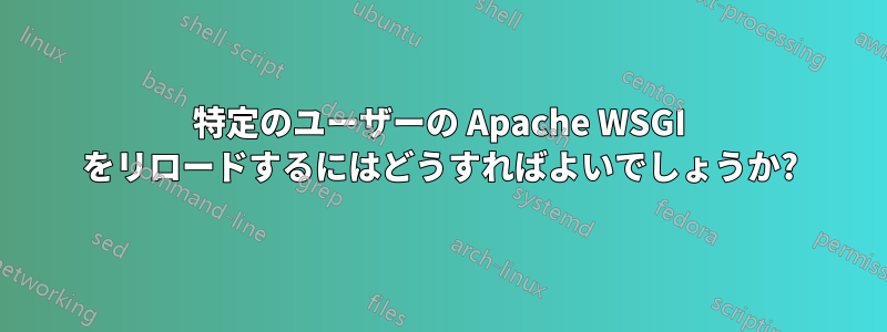 特定のユーザーの Apache WSGI をリロードするにはどうすればよいでしょうか?