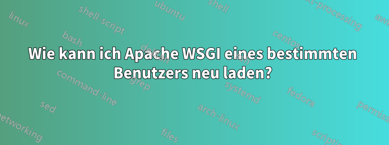 Wie kann ich Apache WSGI eines bestimmten Benutzers neu laden?