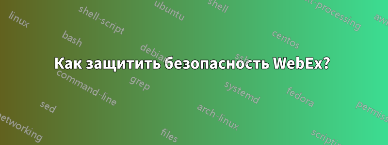 Как защитить безопасность WebEx?