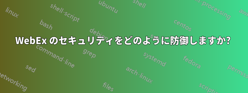 WebEx のセキュリティをどのように防御しますか?