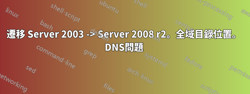 遷移 Server 2003 -> Server 2008 r2。全域目錄位置。 DNS問題