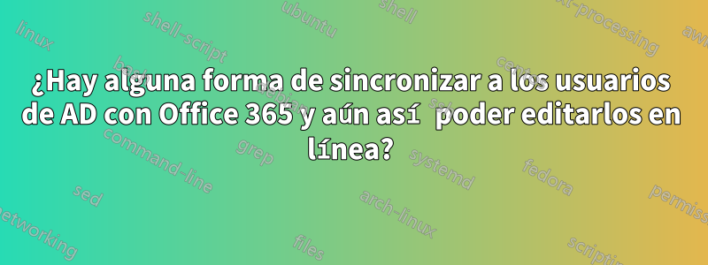 ¿Hay alguna forma de sincronizar a los usuarios de AD con Office 365 y aún así poder editarlos en línea?