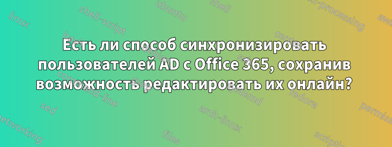 Есть ли способ синхронизировать пользователей AD с Office 365, сохранив возможность редактировать их онлайн?