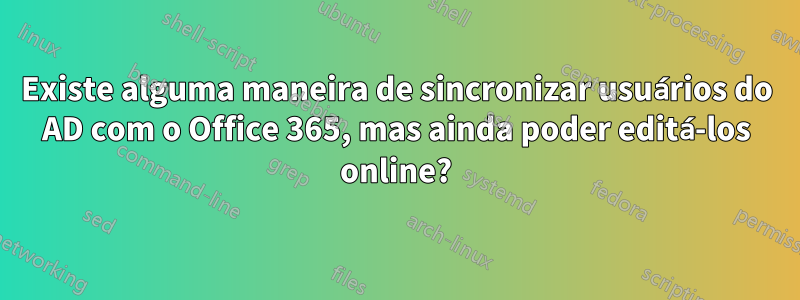 Existe alguma maneira de sincronizar usuários do AD com o Office 365, mas ainda poder editá-los online?