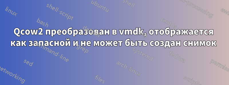 Qcow2 преобразован в vmdk, отображается как запасной и не может быть создан снимок