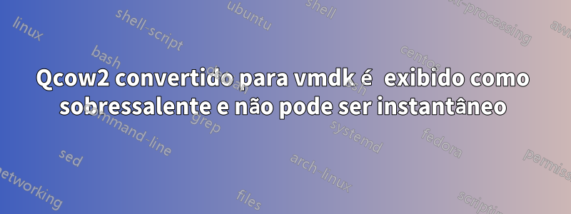 Qcow2 convertido para vmdk é exibido como sobressalente e não pode ser instantâneo