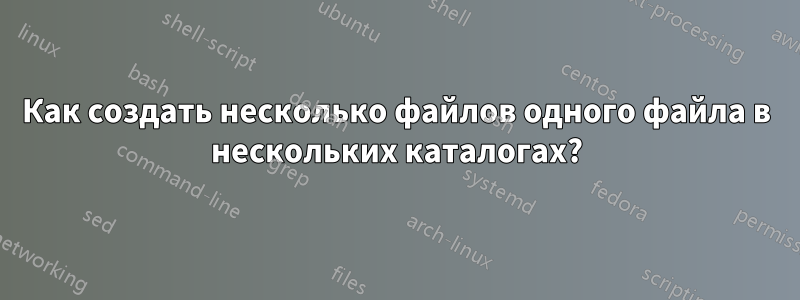 Как создать несколько файлов одного файла в нескольких каталогах?
