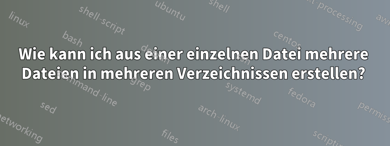 Wie kann ich aus einer einzelnen Datei mehrere Dateien in mehreren Verzeichnissen erstellen?