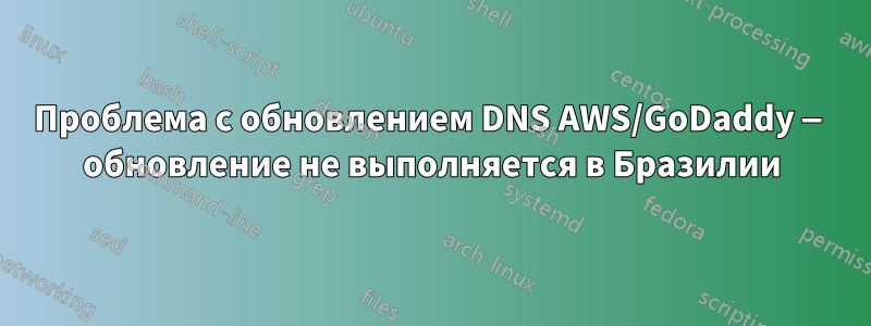 Проблема с обновлением DNS AWS/GoDaddy — обновление не выполняется в Бразилии