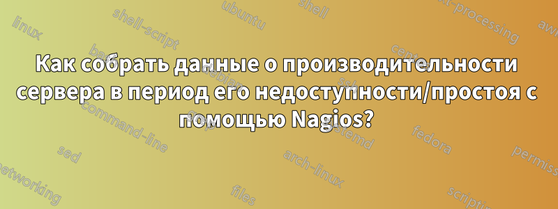 Как собрать данные о производительности сервера в период его недоступности/простоя с помощью Nagios?