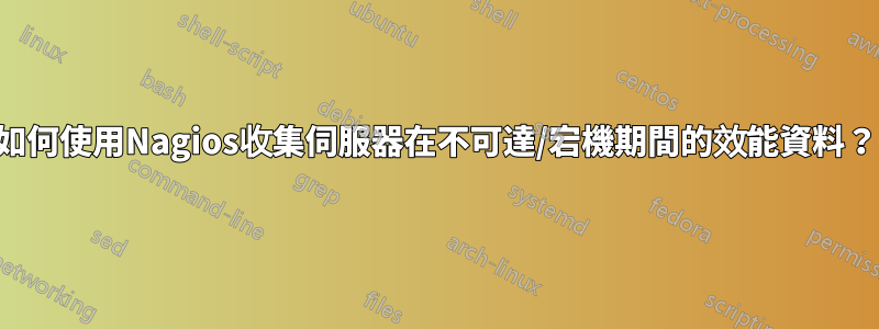 如何使用Nagios收集伺服器在不可達/宕機期間的效能資料？