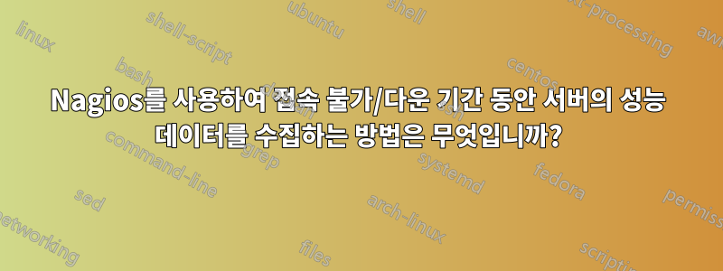 Nagios를 사용하여 접속 불가/다운 기간 동안 서버의 성능 데이터를 수집하는 방법은 무엇입니까?