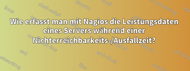 Wie erfasst man mit Nagios die Leistungsdaten eines Servers während einer Nichterreichbarkeits-/Ausfallzeit?