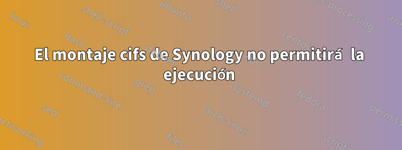 El montaje cifs de Synology no permitirá la ejecución